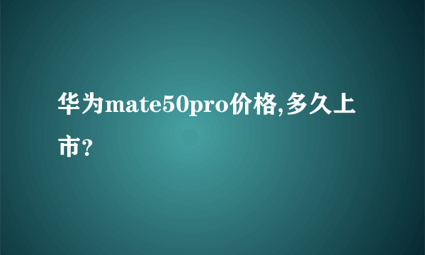 华为mate50pro价格,多久上市？