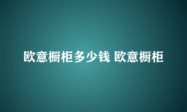 欧意橱柜多少钱 欧意橱柜