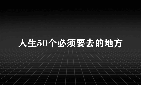 人生50个必须要去的地方