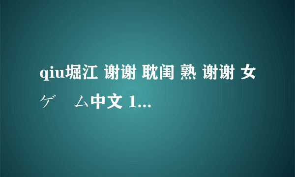 qiu堀江 谢谢 耽闺 熟 谢谢 女ゲーム中文 1-5漫 谢谢 画和魔 谢谢 性の熟 谢谢 女