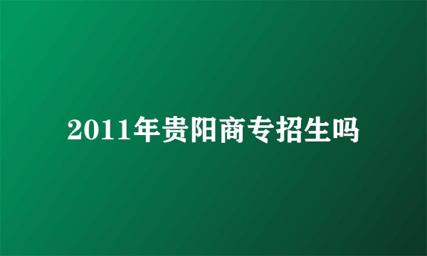 2011年贵阳商专招生吗