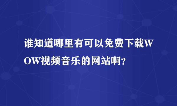 谁知道哪里有可以免费下载WOW视频音乐的网站啊？