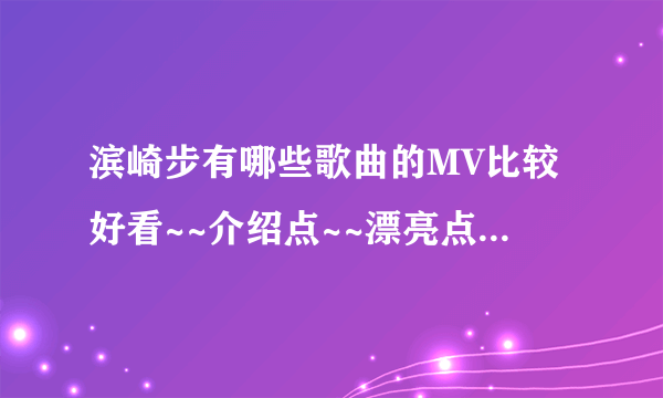 滨崎步有哪些歌曲的MV比较好看~~介绍点~~漂亮点,有个性点