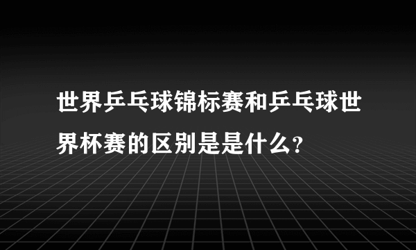 世界乒乓球锦标赛和乒乓球世界杯赛的区别是是什么？