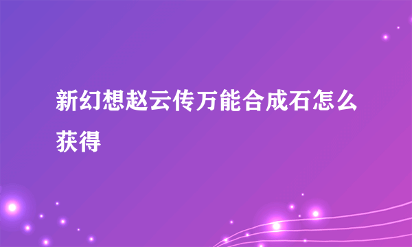 新幻想赵云传万能合成石怎么获得