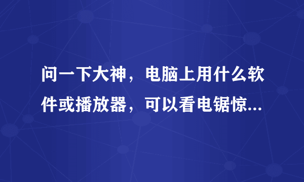 问一下大神，电脑上用什么软件或播放器，可以看电锯惊魂，人体蜈蚣，这类限制级或付费的电影呢，谢谢。