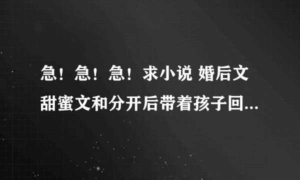 急！急！急！求小说 婚后文甜蜜文和分开后带着孩子回来又重逢的 谢谢 要正常点的