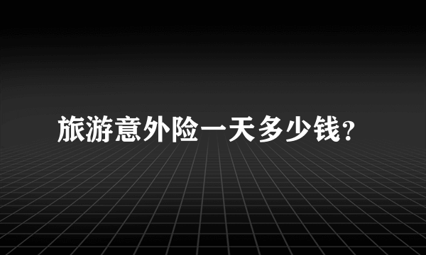 旅游意外险一天多少钱？