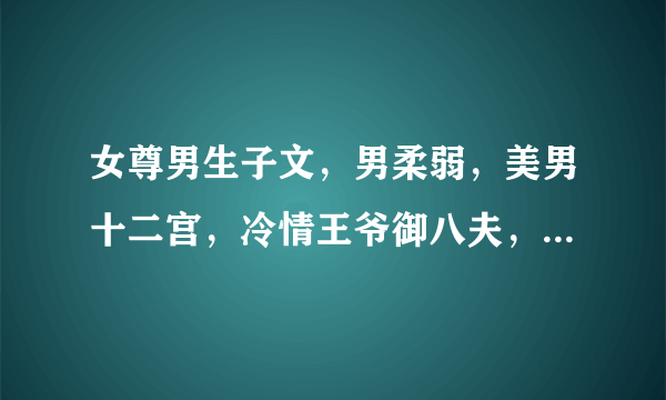 女尊男生子文，男柔弱，美男十二宫，冷情王爷御八夫，绝色夫君有九个类似这样的，一女多夫宠文，看过很多