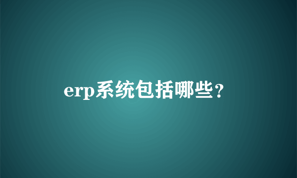 erp系统包括哪些？