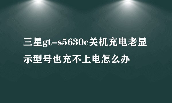 三星gt-s5630c关机充电老显示型号也充不上电怎么办