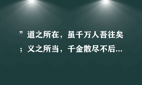 ”道之所在，虽千万人吾往矣；义之所当，千金散尽不后悔．．．”此句出自何处