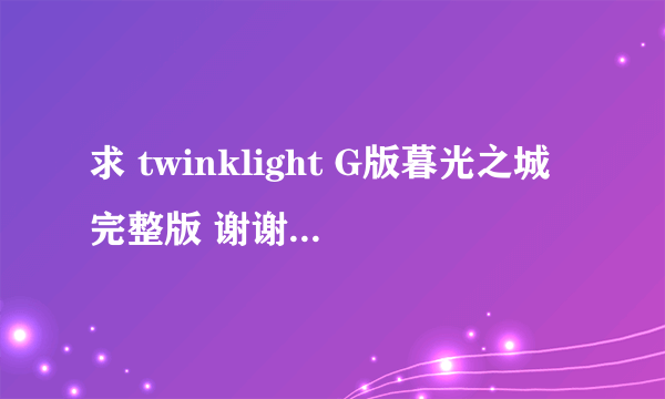 求 twinklight G版暮光之城完整版 谢谢我会给你地址