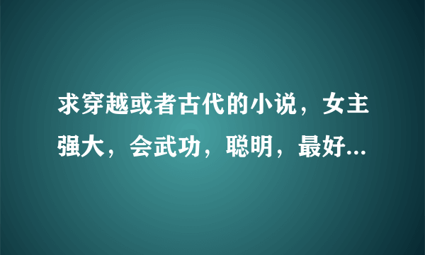 求穿越或者古代的小说，女主强大，会武功，聪明，最好别人都不知道，男主最好腹黑，强势点，和女主斗法