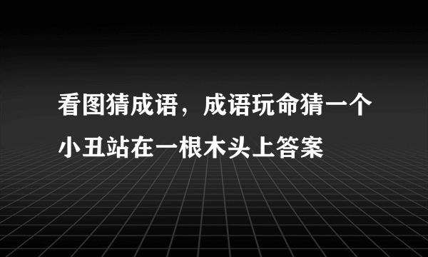 看图猜成语，成语玩命猜一个小丑站在一根木头上答案