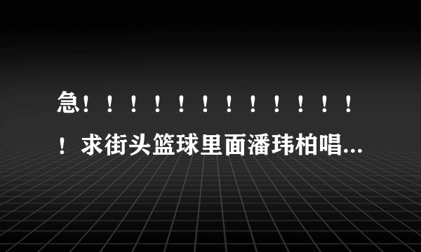 急！！！！！！！！！！！！！求街头篮球里面潘玮柏唱的两首歌和一个女的唱的那首歌！！！！包括歌词