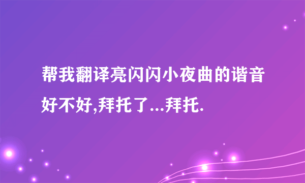 帮我翻译亮闪闪小夜曲的谐音好不好,拜托了...拜托.