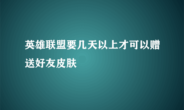 英雄联盟要几天以上才可以赠送好友皮肤