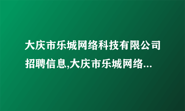 大庆市乐城网络科技有限公司招聘信息,大庆市乐城网络科技有限公司怎么样？