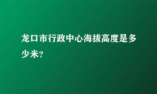 龙口市行政中心海拔高度是多少米？