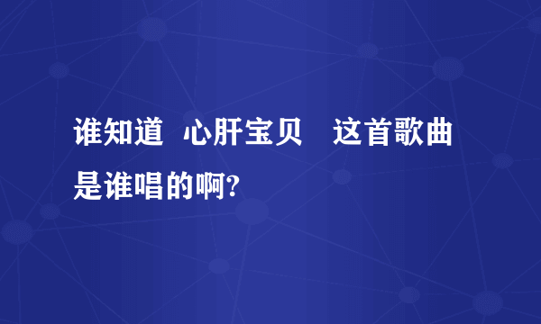 谁知道  心肝宝贝   这首歌曲是谁唱的啊?