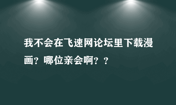 我不会在飞速网论坛里下载漫画？哪位亲会啊？？