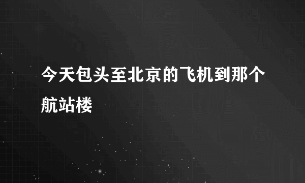 今天包头至北京的飞机到那个航站楼