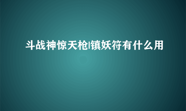 斗战神惊天枪|镇妖符有什么用