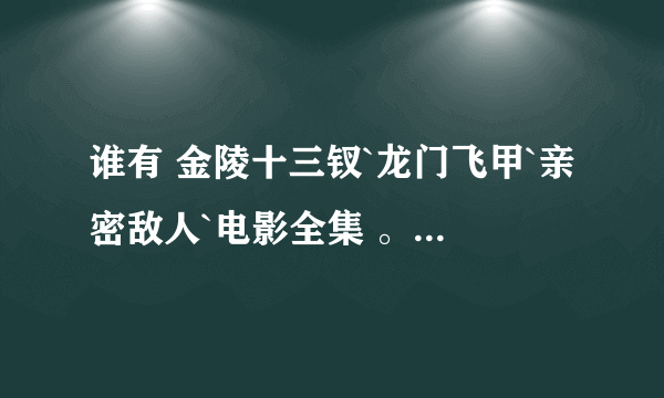 谁有 金陵十三钗`龙门飞甲`亲密敌人`电影全集 。 下载或在线观看地址???///