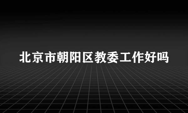 北京市朝阳区教委工作好吗