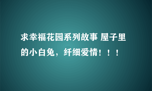 求幸福花园系列故事 屋子里的小白兔，纤细爱情！！！