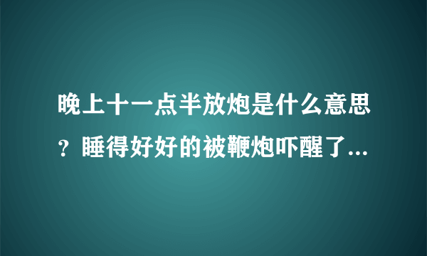 晚上十一点半放炮是什么意思？睡得好好的被鞭炮吓醒了，也不是过节，他放个炮周边人都睡不了了