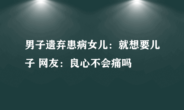 男子遗弃患病女儿：就想要儿子 网友：良心不会痛吗