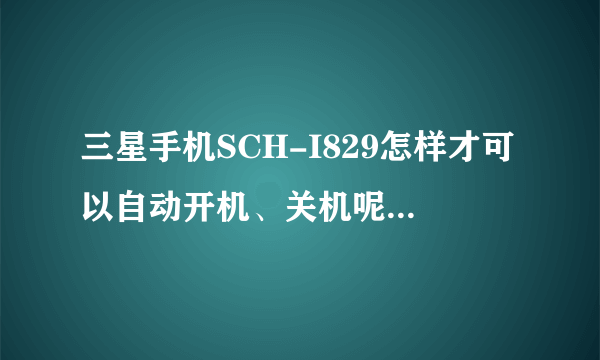 三星手机SCH-I829怎样才可以自动开机、关机呢？帮忙啊！