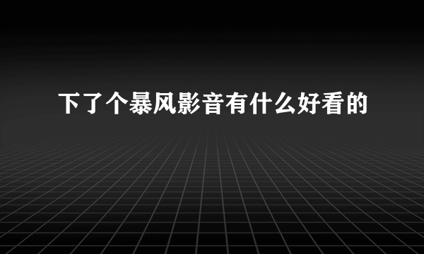 下了个暴风影音有什么好看的