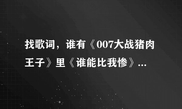 找歌词，谁有《007大战猪肉王子》里《谁能比我惨》的歌词啊？