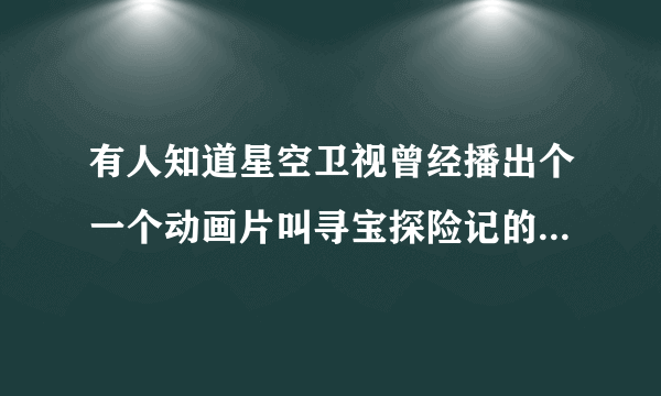 有人知道星空卫视曾经播出个一个动画片叫寻宝探险记的原名叫什么么?