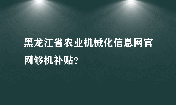 黑龙江省农业机械化信息网官网够机补贴？