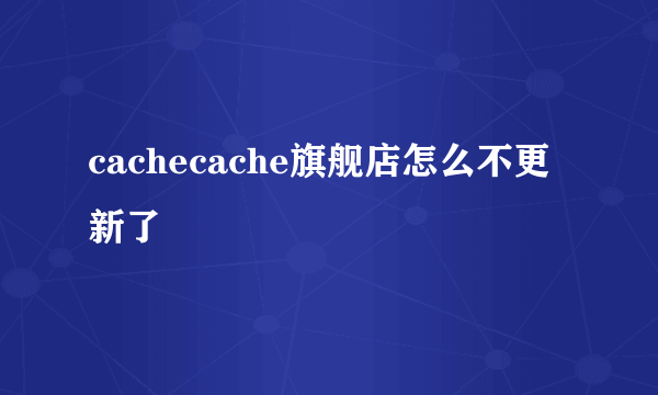 cachecache旗舰店怎么不更新了