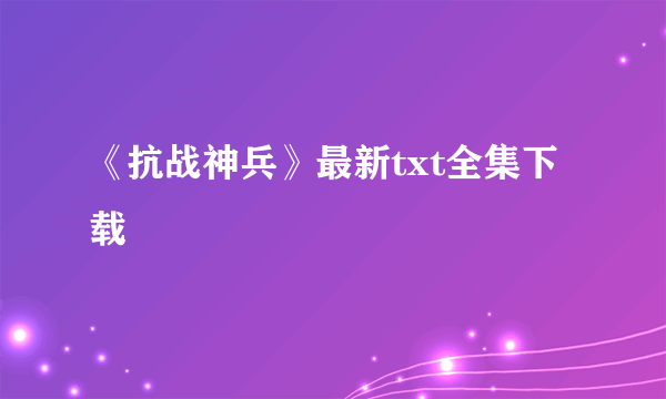 《抗战神兵》最新txt全集下载