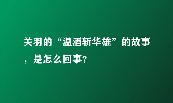 关羽的“温酒斩华雄”的故事，是怎么回事？