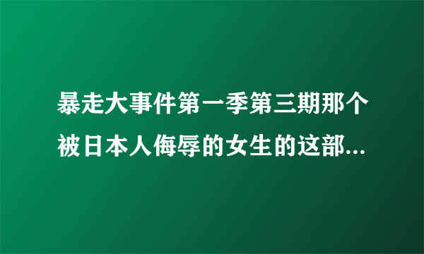 暴走大事件第一季第三期那个被日本人侮辱的女生的这部电视剧叫什么多少集？