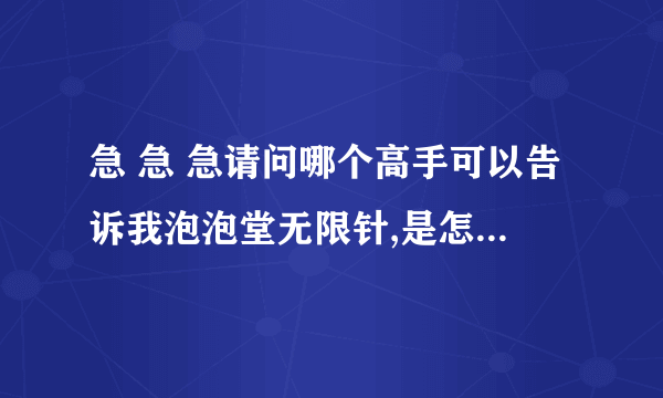 急 急 急请问哪个高手可以告诉我泡泡堂无限针,是怎么拿到的!非常感谢,给你100积分！