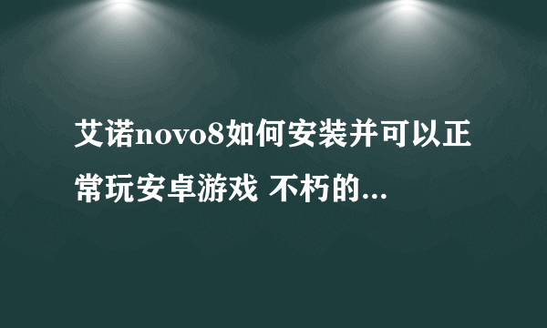 艾诺novo8如何安装并可以正常玩安卓游戏 不朽的神迹 和 神圣的征程，要详细的步骤，链接和黏贴不给分。