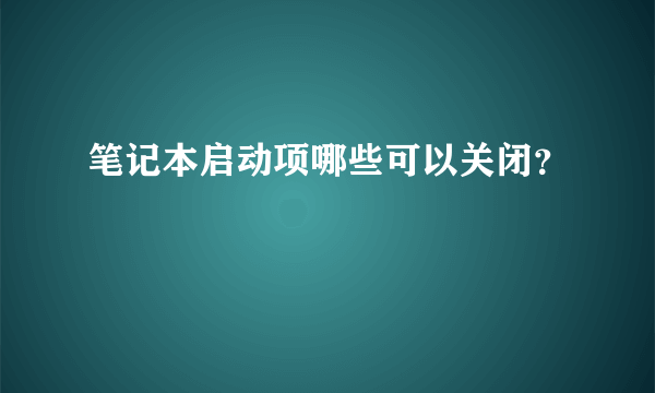 笔记本启动项哪些可以关闭？