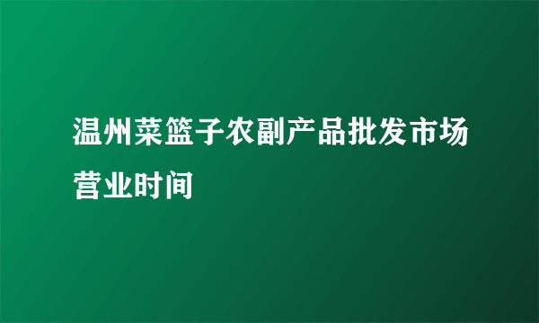 温州菜篮子农副产品批发市场营业时间