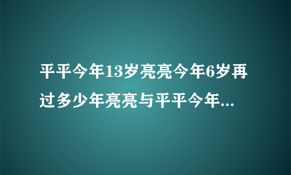 平平今年13岁亮亮今年6岁再过多少年亮亮与平平今年的年龄一样大,到那时平平多少岁？