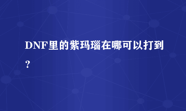 DNF里的紫玛瑙在哪可以打到？