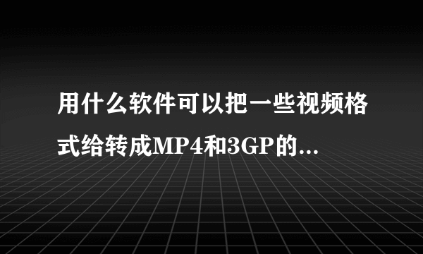 用什么软件可以把一些视频格式给转成MP4和3GP的，在手机里播放？比较好用的，谢谢