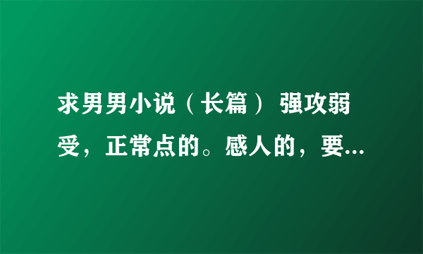 求男男小说（长篇） 强攻弱受，正常点的。感人的，要体现失去了才后悔的思想感情 会容后加分